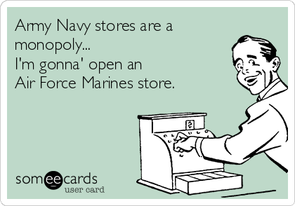 Army Navy stores are a
monopoly... 
I'm gonna' open an 
Air Force Marines store.