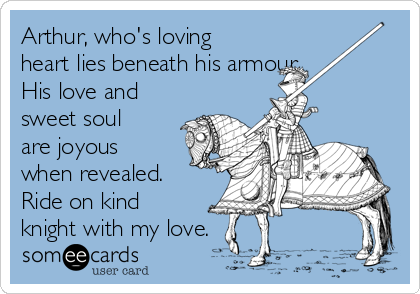 Arthur, who's loving
heart lies beneath his armour. 
His love and
sweet soul
are joyous
when revealed.
Ride on kind
knight with my love.