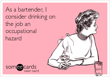 As a bartender, I
consider drinking on
the job an
occupational
hazard