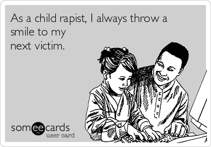 As a child rapist, I always throw a
smile to my
next victim.