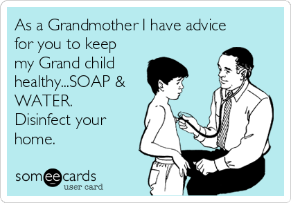 As a Grandmother I have advice
for you to keep
my Grand child
healthy...SOAP &
WATER. 
Disinfect your
home. 
