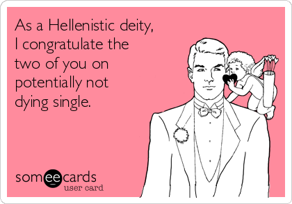 As a Hellenistic deity,
I congratulate the
two of you on
potentially not
dying single.