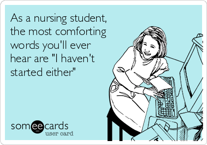 As a nursing student,
the most comforting
words you'll ever
hear are "I haven't
started either"
