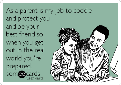 As a parent is my job to coddle
and protect you
and be your
best friend so
when you get
out in the real
world you're
prepared. 