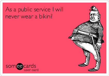 As a public service I will
never wear a bikini! 
