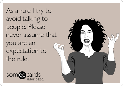 As a rule I try to
avoid talking to
people. Please
never assume that
you are an
expectation to
the rule.
