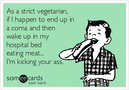 As a strict vegetarian,
if I happen to end up in
a coma and then
wake up in my
hospital bed
eating meat...
I'm kicking your ass.