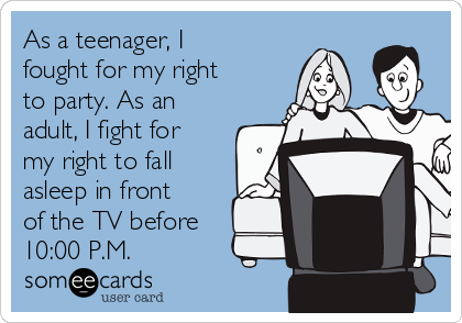 As a teenager, I
fought for my right
to party. As an
adult, I fight for
my right to fall
asleep in front
of the TV before
10:00 P.M.