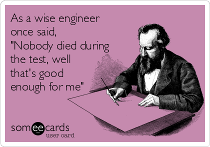 As a wise engineer
once said, 
"Nobody died during
the test, well
that's good
enough for me"
