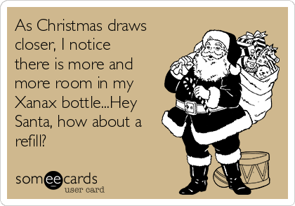 As Christmas draws
closer, I notice
there is more and
more room in my
Xanax bottle...Hey
Santa, how about a
refill?
