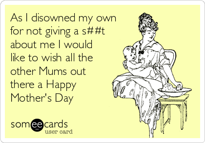 As I disowned my own
for not giving a s##t
about me I would
like to wish all the
other Mums out
there a Happy
Mother's Day