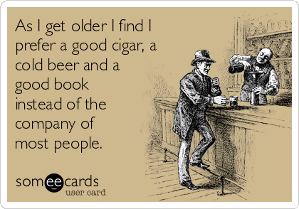 As I get older I find I
prefer a good cigar, a
cold beer and a
good book
instead of the
company of
most people.