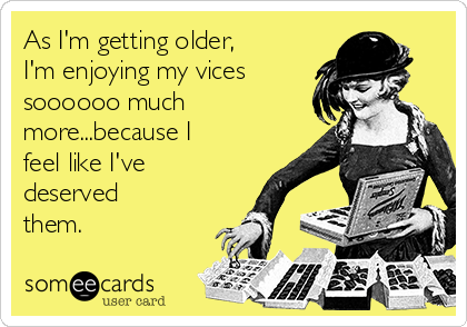 As I'm getting older, 
I'm enjoying my vices
soooooo much
more...because I
feel like I've
deserved
them.