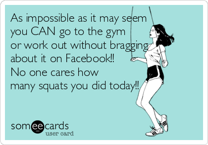 As impossible as it may seem
you CAN go to the gym
or work out without bragging
about it on Facebook!!
No one cares how
many squats you did today!!