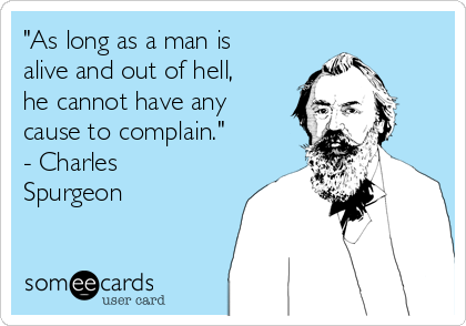 "As long as a man is
alive and out of hell,
he cannot have any
cause to complain."
- Charles
Spurgeon