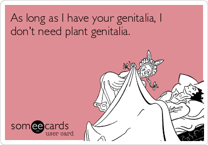 As long as I have your genitalia, I
don't need plant genitalia. 