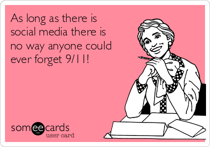 As long as there is
social media there is
no way anyone could
ever forget 9/11!