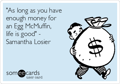 "As long as you have
enough money for
an Egg McMuffin,
life is good" -
Samantha Losier