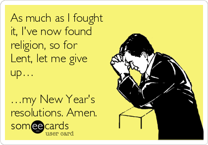 As much as I fought
it, I've now found
religion, so for
Lent, let me give
up…
 
…my New Year's
resolutions. Amen.