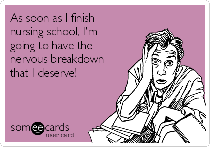 As soon as I finish
nursing school, I'm
going to have the
nervous breakdown
that I deserve!