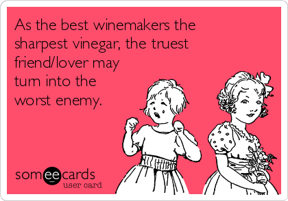 As the best winemakers the
sharpest vinegar, the truest
friend/lover may
turn into the
worst enemy.