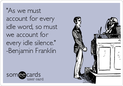 "As we must
account for every
idle word, so must
we account for
every idle silence."
-Benjamin Franklin