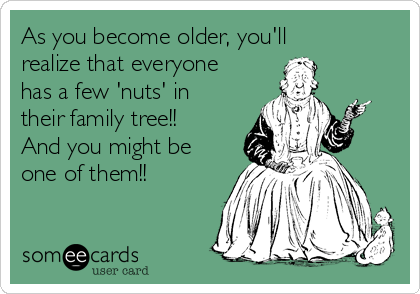 As you become older, you'll
realize that everyone
has a few 'nuts' in
their family tree!!
And you might be
one of them!! 