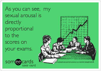 As you can see,  my
sexual arousal is
directly
proportional
to the 
scores on
your exams.