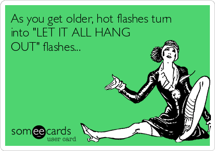 As you get older, hot flashes turn
into "LET IT ALL HANG
OUT" flashes...