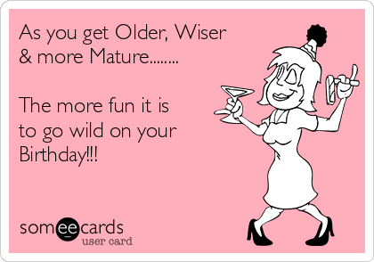 As you get Older, Wiser
& more Mature........

The more fun it is
to go wild on your
Birthday!!!