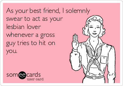 As your best friend, I solemnly
swear to act as your
lesbian lover
whenever a gross
guy tries to hit on
you.