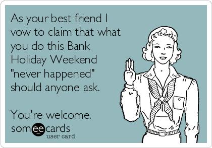 As your best friend I
vow to claim that what
you do this Bank
Holiday Weekend
"never happened"
should anyone ask.

You're welcome. 