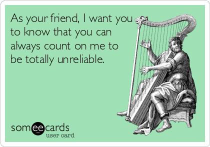 As your friend, I want you
to know that you can
always count on me to
be totally unreliable.