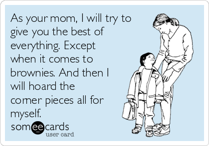 As your mom, I will try to
give you the best of
everything. Except
when it comes to
brownies. And then I
will hoard the
corner pieces all for
myself. 