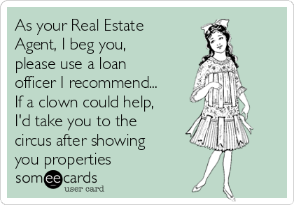 As your Real Estate
Agent, I beg you,
please use a loan
officer I recommend...
If a clown could help,
I'd take you to the
circus after showing
you properties