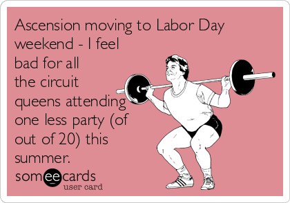 Ascension moving to Labor Day
weekend - I feel
bad for all
the circuit
queens attending
one less party (of
out of 20) this
summer.