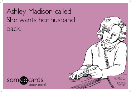 Ashley Madison called.
She wants her husband
back.