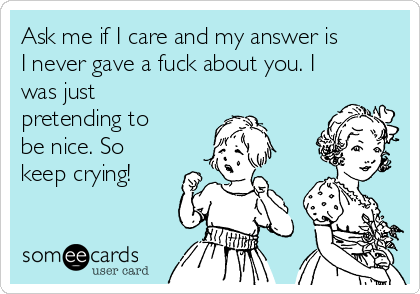 Ask me if I care and my answer is
I never gave a fuck about you. I
was just
pretending to
be nice. So
keep crying! 