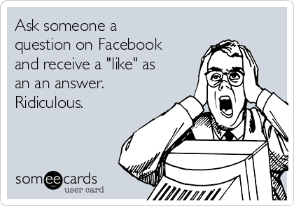 Ask someone a
question on Facebook
and receive a "like" as
an an answer. 
Ridiculous.