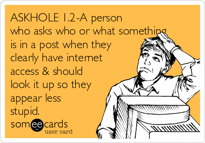ASKHOLE 1.2-A person
who asks who or what something
is in a post when they
clearly have internet
access & should
look it up so they
appear less
stupid. 