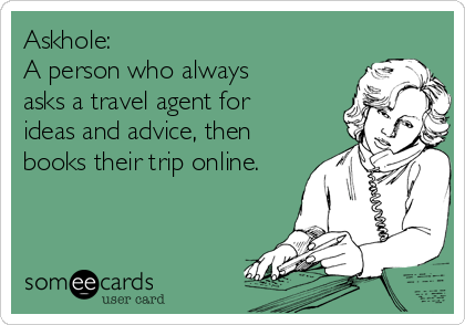 Askhole:
A person who always
asks a travel agent for
ideas and advice, then
books their trip online.