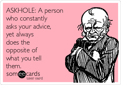 ASKHOLE: A person
who constantly
asks your advice,
yet always
does the
opposite of
what you tell
them.