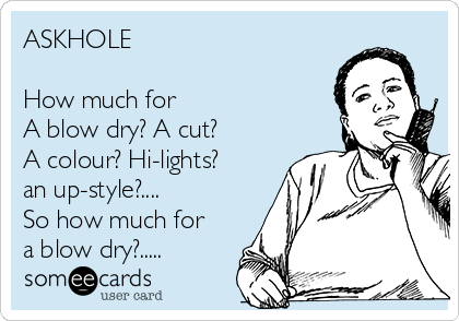 ASKHOLE

How much for 
A blow dry? A cut?
A colour? Hi-lights?
an up-style?....
So how much for
a blow dry?.....
