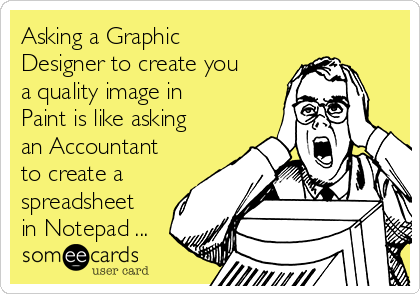 Asking a Graphic
Designer to create you
a quality image in
Paint is like asking
an Accountant
to create a
spreadsheet
in Notepad ...
