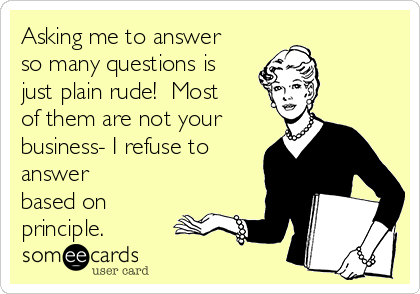 Asking me to answer
so many questions is
just plain rude!  Most
of them are not your
business- I refuse to
answer
based on
principle.
