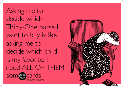 Asking me to
decide which
Thirty-One purse I
want to buy is like
asking me to
decide which child
is my favorite. I
need ALL OF THEM!