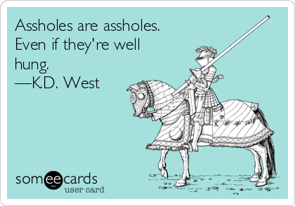 Assholes are assholes.
Even if they're well
hung.
—K.D. West