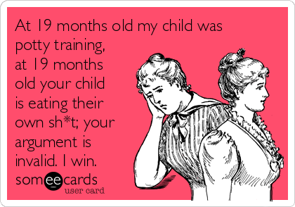 At 19 months old my child was
potty training,
at 19 months
old your child
is eating their
own sh*t; your
argument is
invalid. I win.