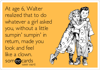 At age 6, Walter
realized that to do
whatever a girl asked
you, without a little
sumpin' sumpin' in
return, made you
look and feel
like a clown.
