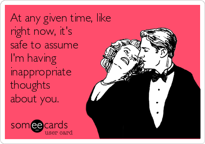 At any given time, like
right now, it's
safe to assume
I'm having
inappropriate
thoughts
about you.